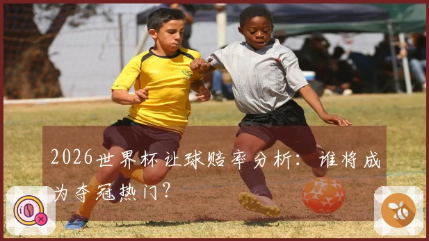 2026世界杯让球赔率分析：谁将成为夺冠热门？