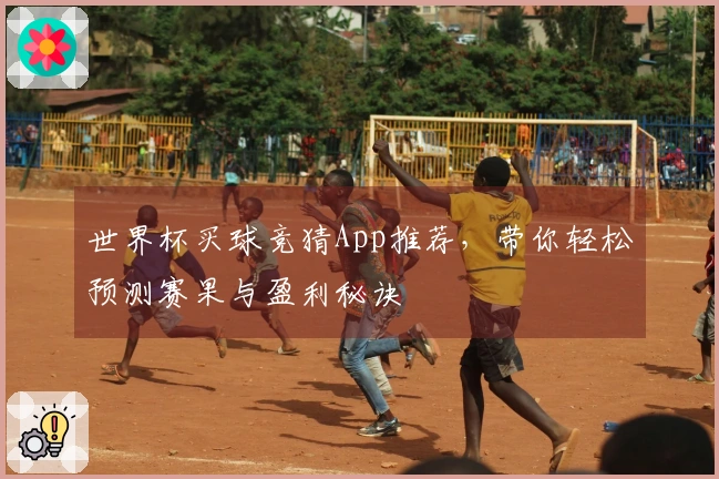 世界杯买球竞猜App推荐，带你轻松预测赛果与盈利秘诀