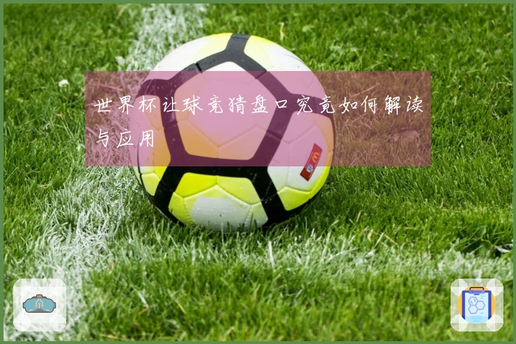 世界杯让球竞猜盘口究竟如何解读与应用