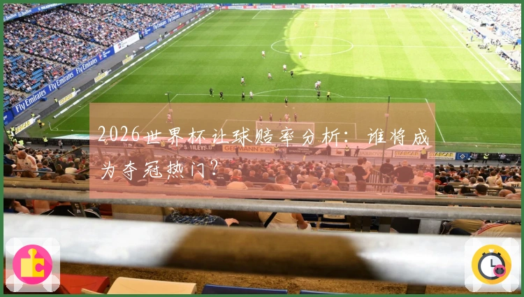 2026世界杯让球赔率分析：谁将成为夺冠热门？